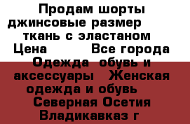 Продам шорты джинсовые размер 44 -46 ткань с эластаном › Цена ­ 700 - Все города Одежда, обувь и аксессуары » Женская одежда и обувь   . Северная Осетия,Владикавказ г.